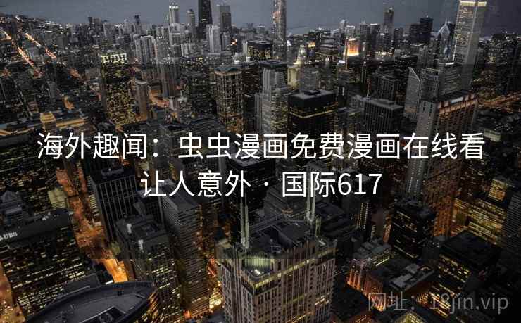 海外趣闻：虫虫漫画免费漫画在线看让人意外 · 国际617