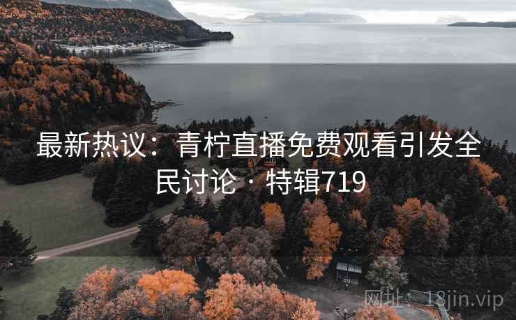 最新热议：青柠直播免费观看引发全民讨论 · 特辑719