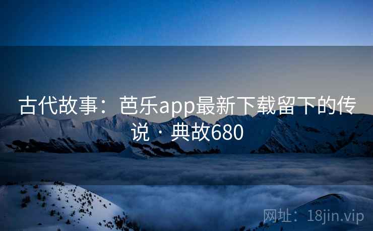 古代故事:芭乐app最新下载留下的传说 · 典故680 古代故事:芭乐app最新下载留下的传说 · 典故680