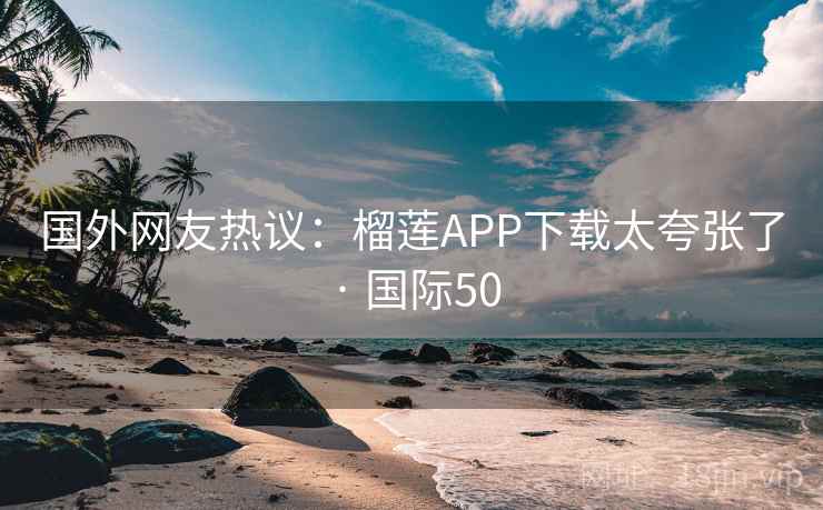 国外网友热议：榴莲APP下载太夸张了 · 国际50
