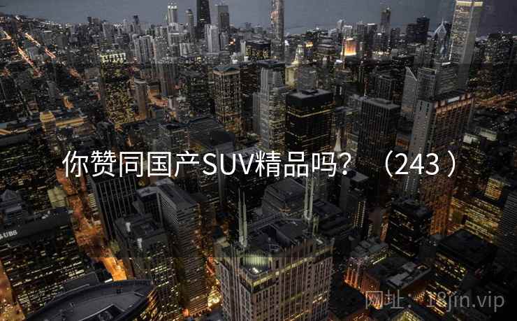 你赞同国产SUV精品吗?(243 ) 你赞同国产SUV精品吗?(243 )
