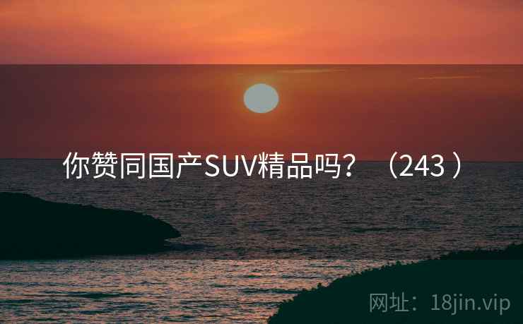 你赞同国产SUV精品吗?(243 ) 你赞同国产SUV精品吗?(243 )