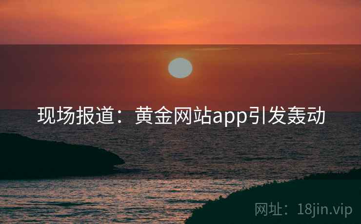 现场报道:黄金网站app引发轰动 现场报道:黄金网站app引发轰动