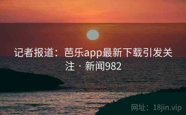 记者报道:芭乐app最新下载引发关注 · 新闻982 记者报道:芭乐app最新下载引发关注 · 新闻982