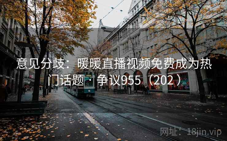 意见分歧:暖暖直播视频免费成为热门话题 · 争议955(202 ) 意见分歧:暖暖直播视频免费成为热门话题 · 争议955(202 )
