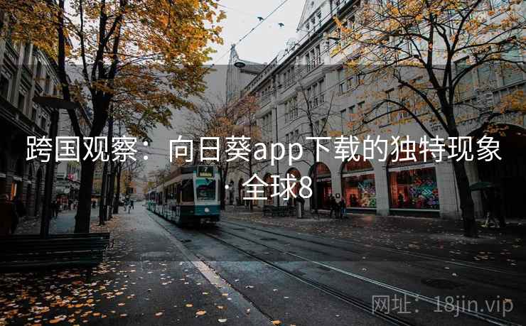 跨国观察：向日葵app下载的独特现象 · 全球8