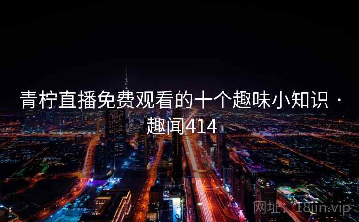 青柠直播免费观看的十个趣味小知识 · 趣闻414