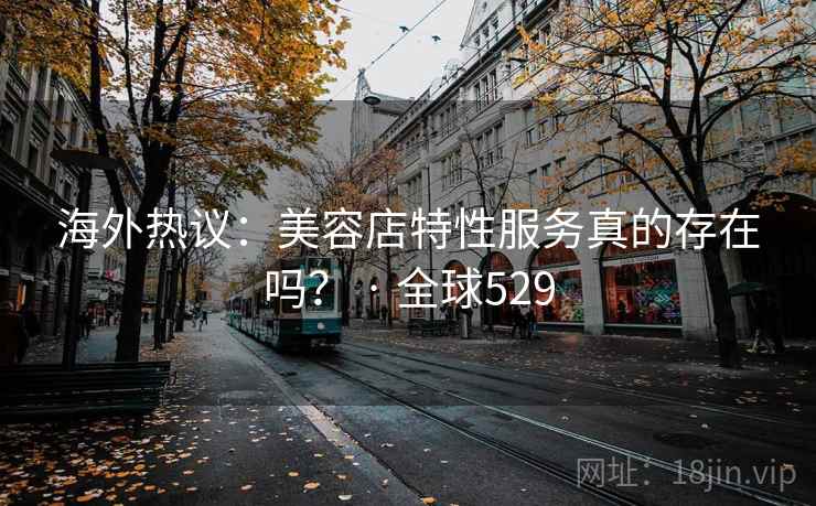 海外热议:美容店特性服务真的存在吗? · 全球529 海外热议:美容店特性服务真的存在吗? · 全球529