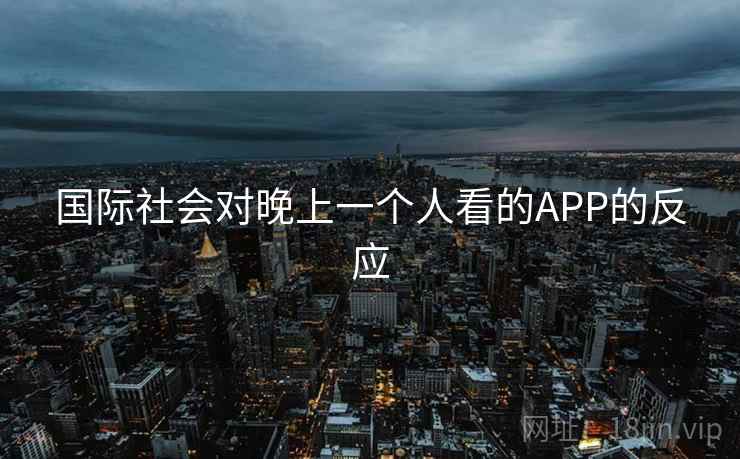 国际社会对晚上一个人看的APP的反应 国际社会对晚上一个人看的APP的反应