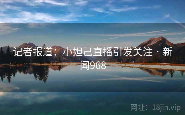 记者报道：小妲己直播引发关注 · 新闻968