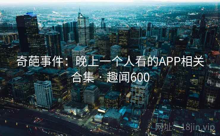 奇葩事件:晚上一个人看的APP相关合集 · 趣闻600 奇葩事件:晚上一个人看的APP相关合集 · 趣闻600