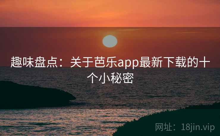 趣味盘点：关于芭乐app最新下载的十个小秘密