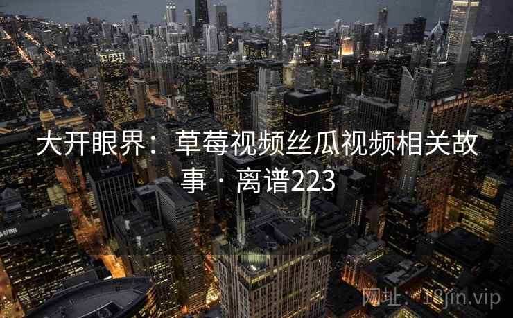 大开眼界：草莓视频丝瓜视频相关故事 · 离谱223