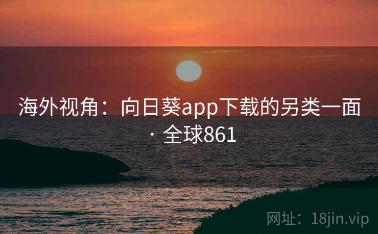 海外视角：向日葵app下载的另类一面 · 全球861