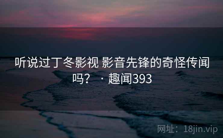 听说过丁冬影视 影音先锋的奇怪传闻吗? · 趣闻393 听说过丁冬影视 影音先锋的奇怪传闻吗? · 趣闻393