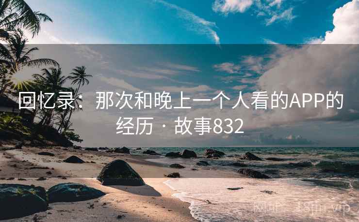 回忆录:那次和晚上一个人看的APP的经历 · 故事832 回忆录:那次和晚上一个人看的APP的经历 · 故事832