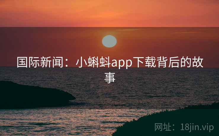 国际新闻：小蝌蚪app下载背后的故事