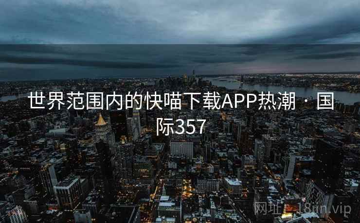 世界范围内的快喵下载APP热潮 · 国际357 世界范围内的快喵下载APP热潮 · 国际357