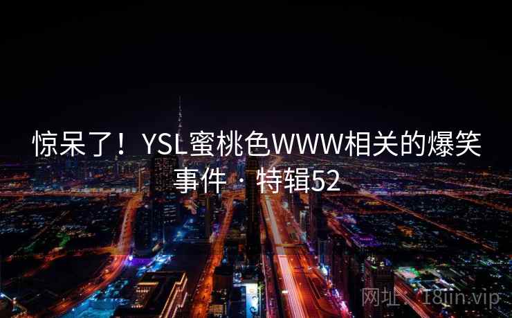 惊呆了!YSL蜜桃色WWW相关的爆笑事件 · 特辑52 惊呆了!YSL蜜桃色WWW相关的爆笑事件 · 特辑52