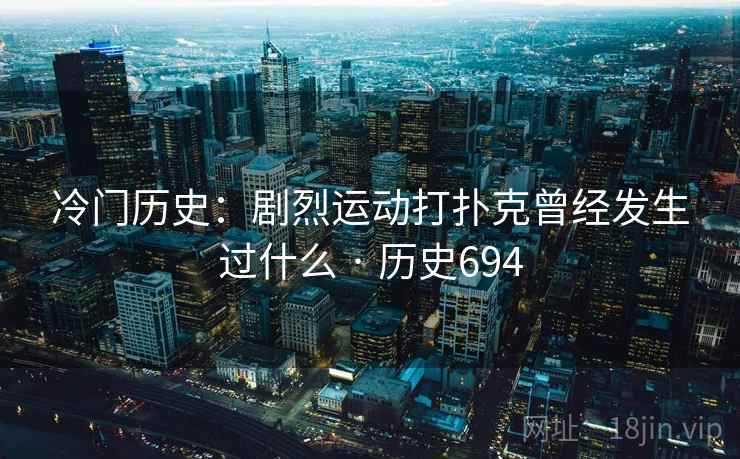 冷门历史：剧烈运动打扑克曾经发生过什么 · 历史694