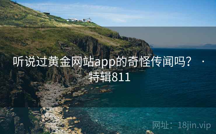 听说过黄金网站app的奇怪传闻吗？ · 特辑811