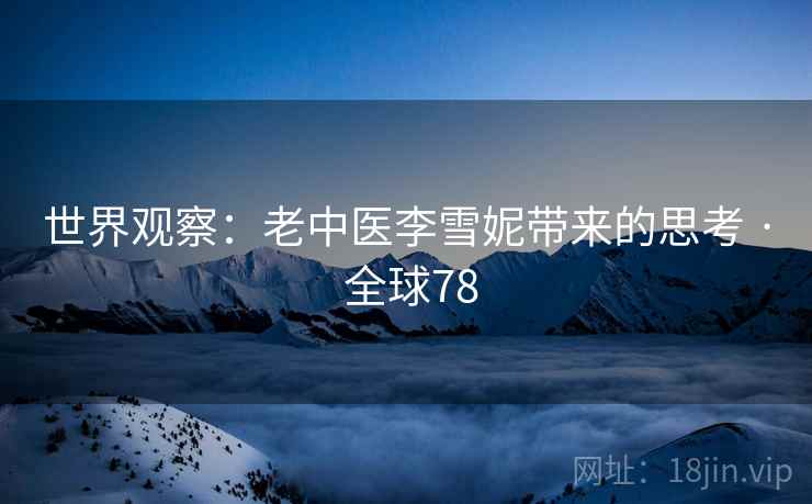 世界观察:老中医李雪妮带来的思考 · 全球78 世界观察:老中医李雪妮带来的思考 · 全球78