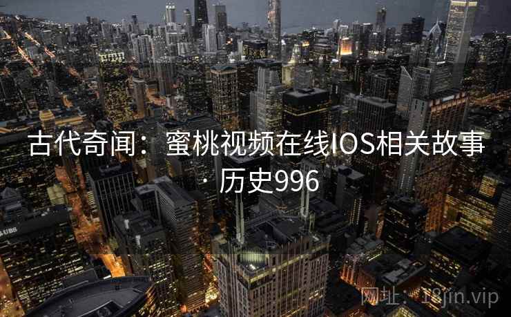 古代奇闻：蜜桃视频在线IOS相关故事 · 历史996
