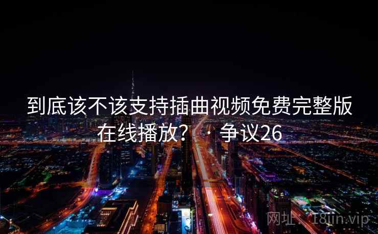 到底该不该支持插曲视频免费完整版在线播放? · 争议26 到底该不该支持插曲视频免费完整版在线播放? · 争议26