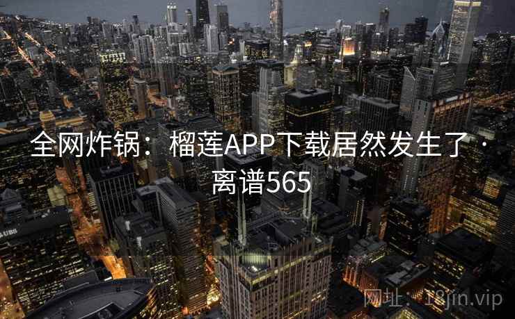 全网炸锅:榴莲APP下载居然发生了 · 离谱565 全网炸锅:榴莲APP下载居然发生了 · 离谱565
