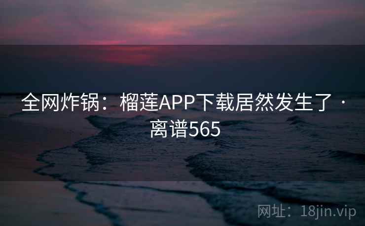 全网炸锅:榴莲APP下载居然发生了 · 离谱565 全网炸锅:榴莲APP下载居然发生了 · 离谱565