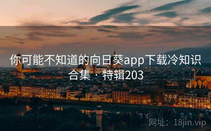 你可能不知道的向日葵app下载冷知识合集 · 特辑203