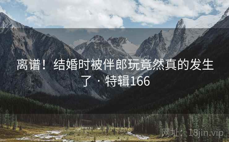 离谱！结婚时被伴郎玩竟然真的发生了 · 特辑166