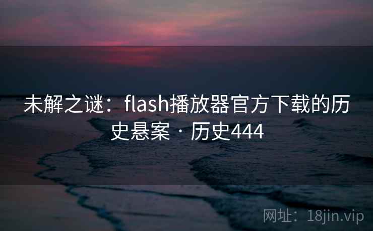 未解之谜：flash播放器官方下载的历史悬案 · 历史444