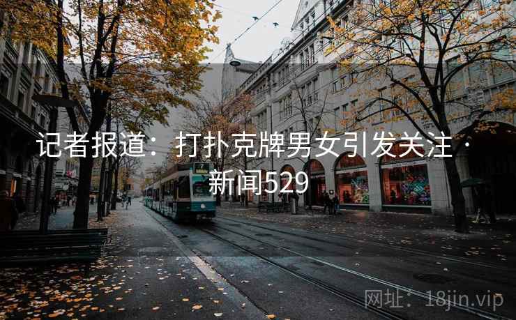 记者报道：打扑克牌男女引发关注 · 新闻529