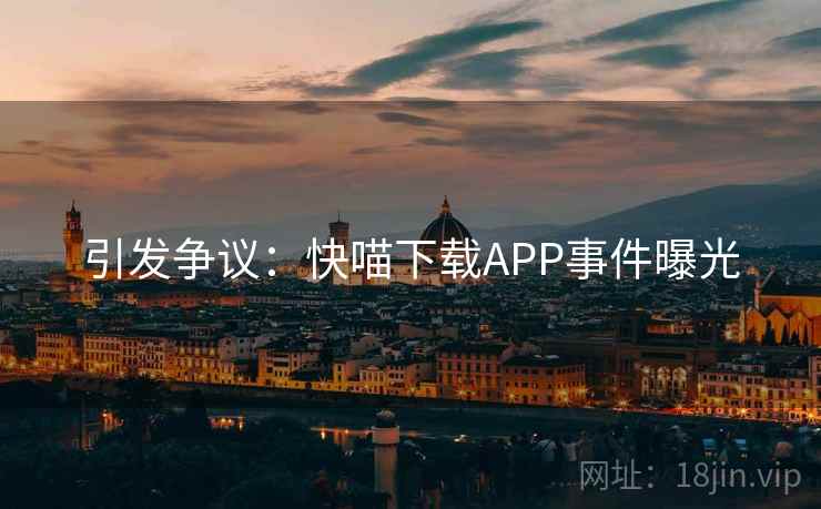 引发争议:快喵下载APP事件曝光 引发争议:快喵下载APP事件曝光