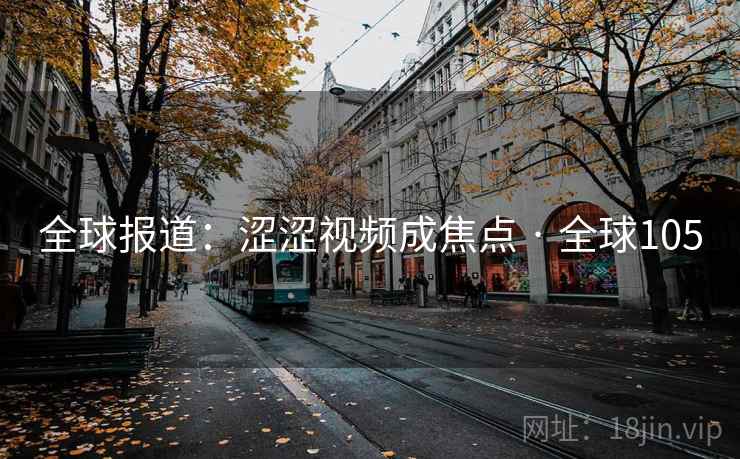 全球报道：涩涩视频成焦点 · 全球105