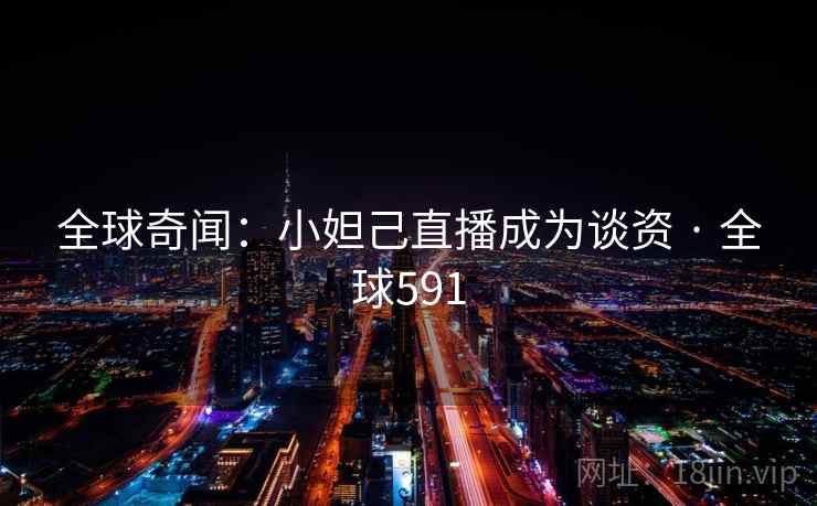 全球奇闻：小妲己直播成为谈资 · 全球591