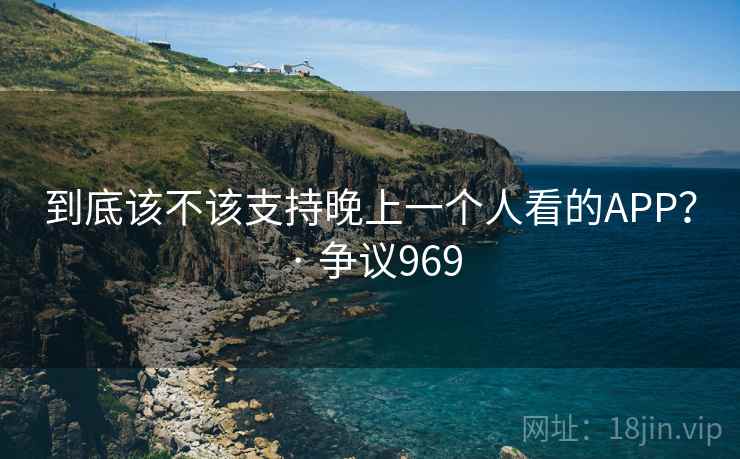 到底该不该支持晚上一个人看的APP? · 争议969 到底该不该支持晚上一个人看的APP? · 争议969