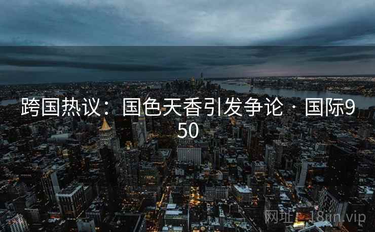 跨国热议：国色天香引发争论 · 国际950