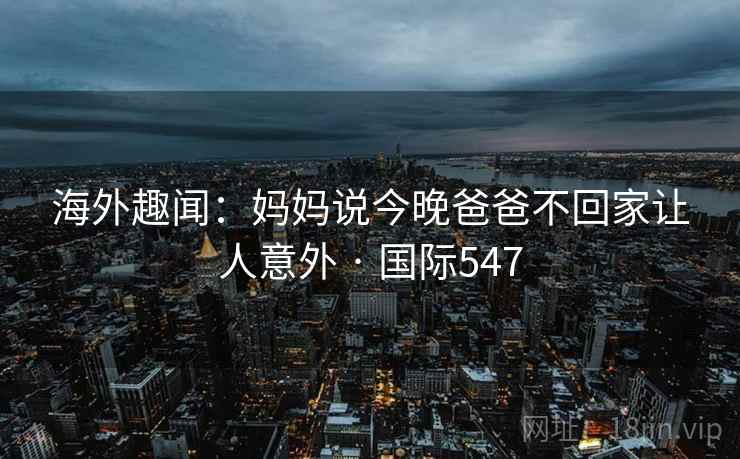 海外趣闻：妈妈说今晚爸爸不回家让人意外 · 国际547