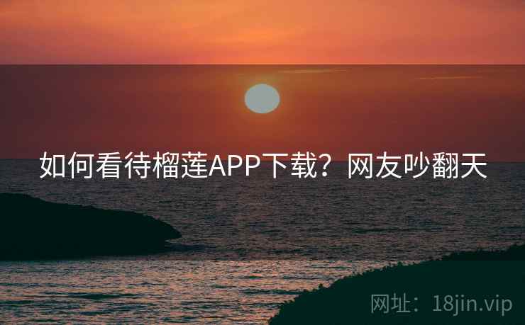 如何看待榴莲APP下载？网友吵翻天