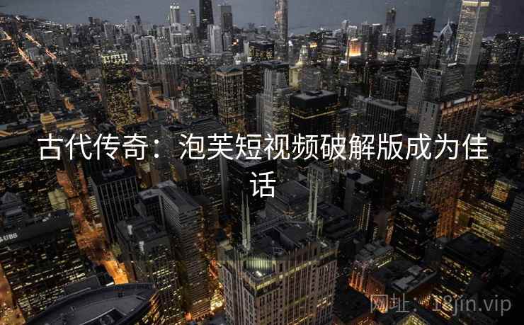 古代传奇:泡芙短视频破解版成为佳话 古代传奇:泡芙短视频破解版成为佳话