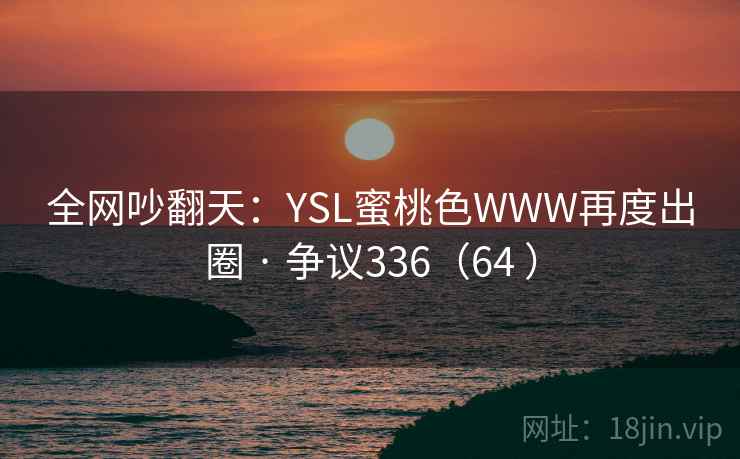 全网吵翻天:YSL蜜桃色WWW再度出圈 · 争议336(64 ) 全网吵翻天:YSL蜜桃色WWW再度出圈 · 争议336(64 )