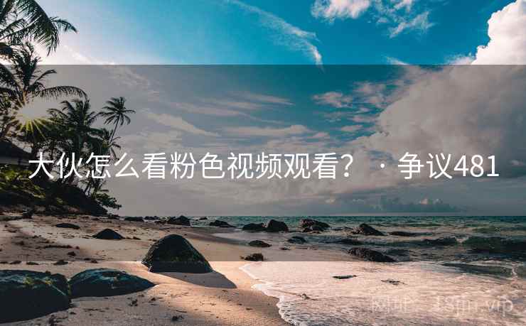 大伙怎么看粉色视频观看? · 争议481 大伙怎么看粉色视频观看? · 争议481